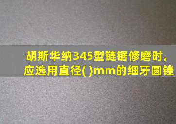 胡斯华纳345型链锯修磨时,应选用直径( )mm的细牙圆锉